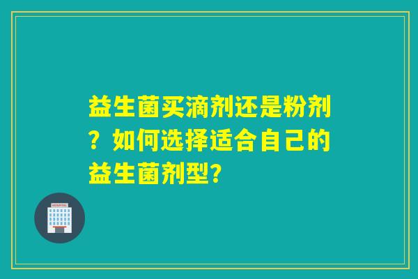 益生菌买滴剂还是粉剂?如何选择适合自己的益生菌剂型? 益生菌买滴剂还是粉剂?如何选择适合自己的益生菌剂型?