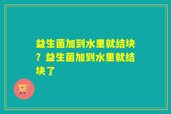益生菌加到水里就结块？益生菌加到水里就结块了