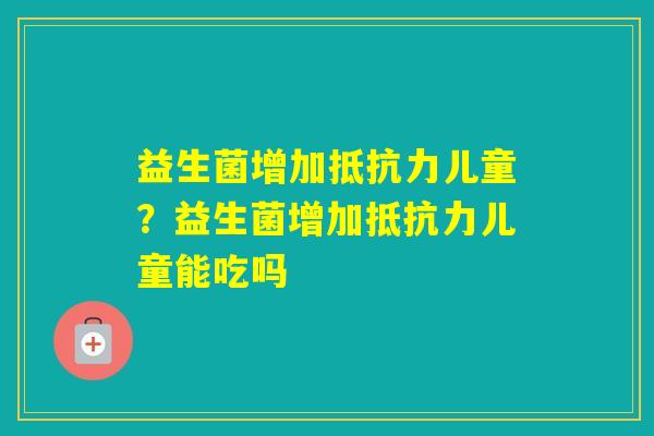 益生菌增加儿童？益生菌增加儿童能吃吗