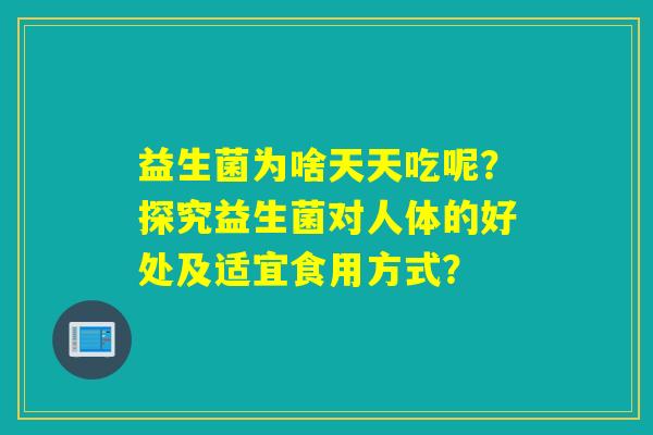 益生菌为啥天天吃呢?探究益生菌对人体的好处及适宜食用方式? 益生菌为啥天天吃呢?探究益生菌对人体的好处及适宜食用方式?