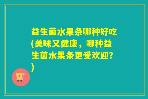 益生菌水果条哪种好吃(美味又健康，哪种益生菌水果条更受欢迎？)