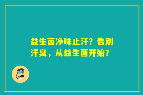 益生菌净味止汗？告别汗臭，从益生菌开始？