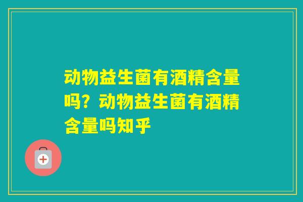 动物益生菌有酒精含量吗？动物益生菌有酒精含量吗知乎