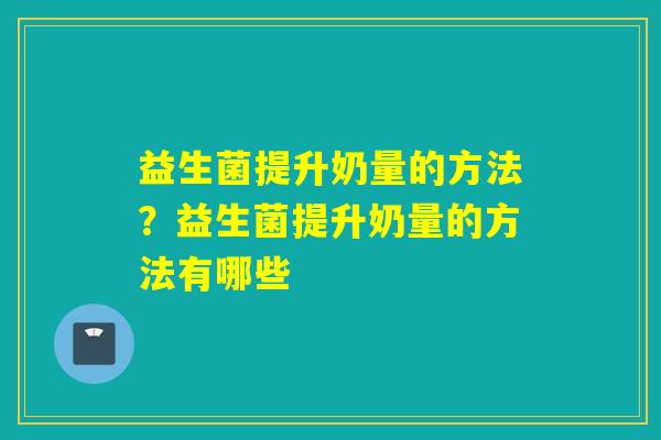益生菌提升奶量的方法？益生菌提升奶量的方法有哪些