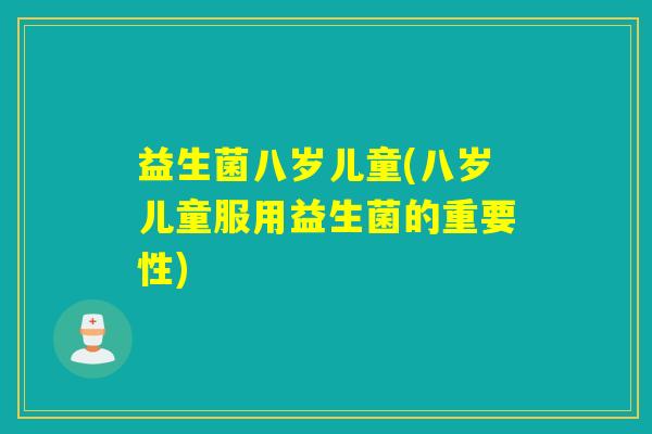 益生菌八岁儿童(八岁儿童服用益生菌的重要性)