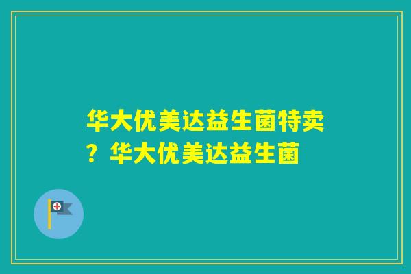 华大优美达益生菌特卖？华大优美达益生菌