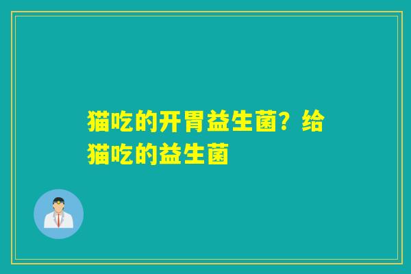 猫吃的开胃益生菌？给猫吃的益生菌