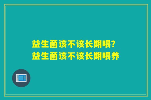 益生菌该不该长期喂？益生菌该不该长期喂养