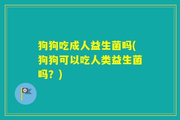 狗狗吃成人益生菌吗(狗狗可以吃人类益生菌吗？)