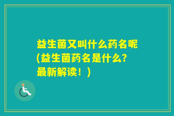益生菌又叫什么药名呢(益生菌药名是什么？新解读！)