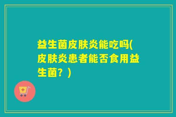 益生菌炎能吃吗(炎患者能否食用益生菌？)