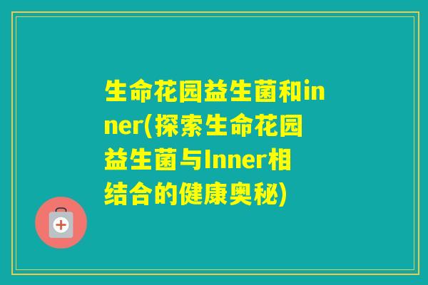生命花园益生菌和inner(探索生命花园益生菌与Inner相结合的健康奥秘) 生命花园益生菌和inner(探索生命花园益生菌与Inner相结合的健康奥秘)