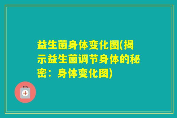益生菌身体变化图(揭示益生菌调节身体的秘密：身体变化图)