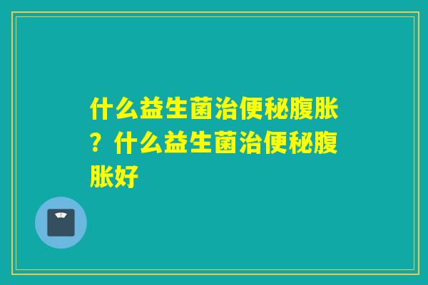 什么益生菌?什么益生菌好 什么益生菌?什么益生菌好