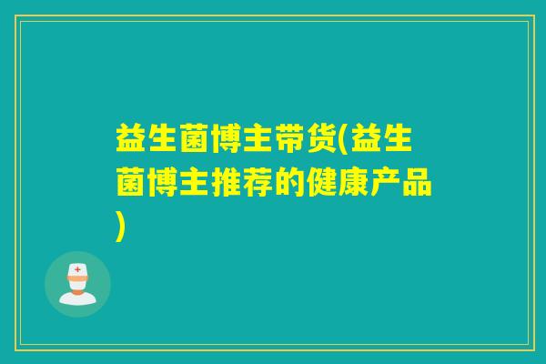 益生菌博主带货(益生菌博主推荐的健康产品)