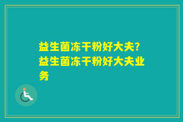 益生菌冻干粉好大夫?益生菌冻干粉好大夫业务 益生菌冻干粉好大夫?益生菌冻干粉好大夫业务