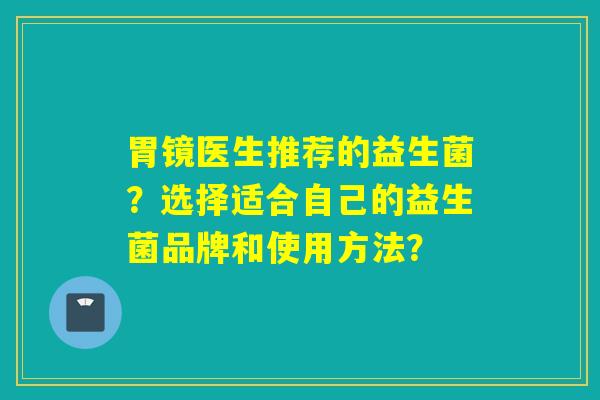 胃镜医生推荐的益生菌？选择适合自己的益生菌品牌和使用方法？