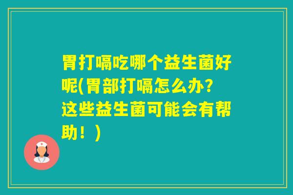 胃打嗝吃哪个益生菌好呢(胃部打嗝怎么办？这些益生菌可能会有帮助！)
