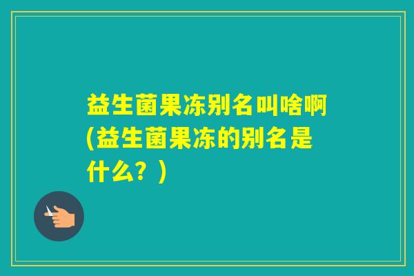 益生菌果冻别名叫啥啊(益生菌果冻的别名是什么？)