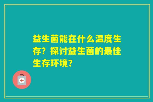 益生菌能在什么温度生存？探讨益生菌的佳生存环境？