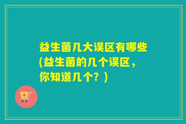 益生菌几大误区有哪些(益生菌的几个误区，你知道几个？)