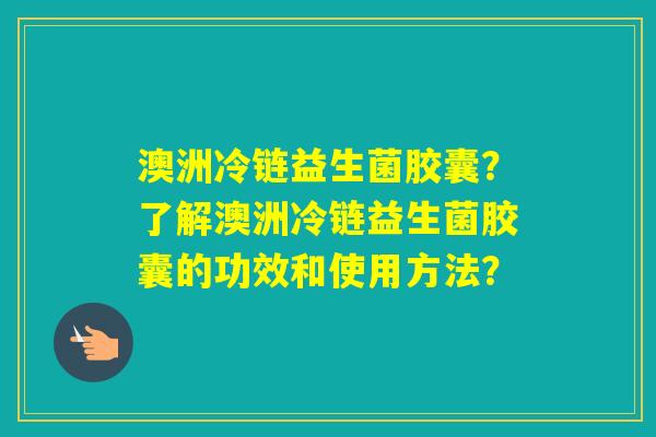 澳洲冷链益生菌胶囊？了解澳洲冷链益生菌胶囊的功效和使用方法？