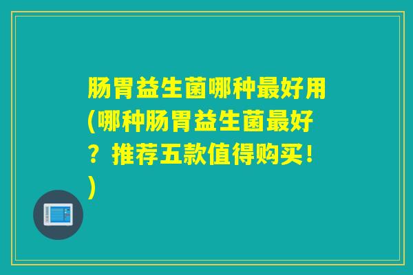 肠胃益生菌哪种好用(哪种肠胃益生菌好？推荐五款值得购买！)