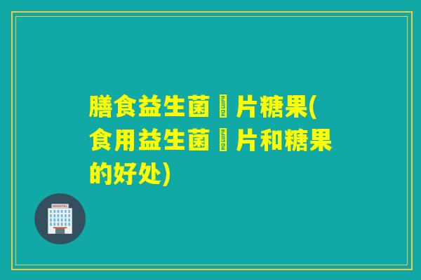 膳食益生菌庒片糖果(食用益生菌庒片和糖果的好处) 膳食益生菌庒片糖果(食用益生菌庒片和糖果的好处)