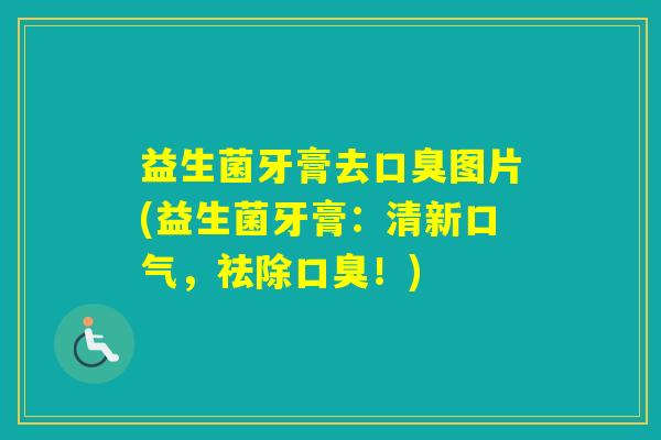 益生菌牙膏去图片(益生菌牙膏：清新口气，祛除！)