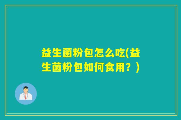 益生菌粉包怎么吃(益生菌粉包如何食用?) 益生菌粉包怎么吃(益生菌粉包如何食用?)