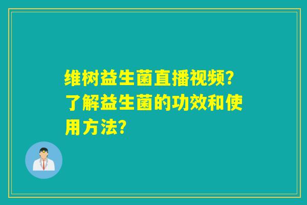 维树益生菌直播视频？了解益生菌的功效和使用方法？