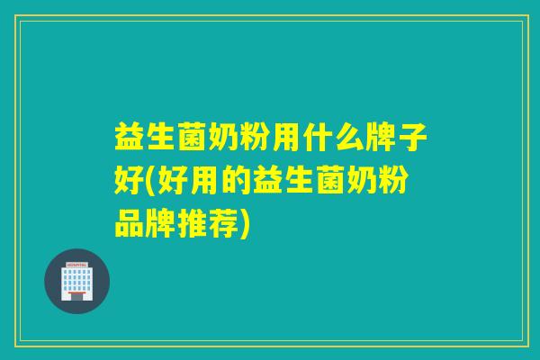 益生菌奶粉用什么牌子好(好用的益生菌奶粉品牌推荐)