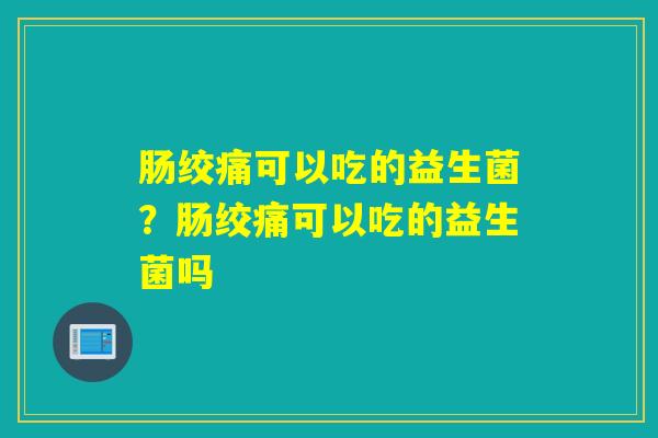 肠绞痛可以吃的益生菌？肠绞痛可以吃的益生菌吗