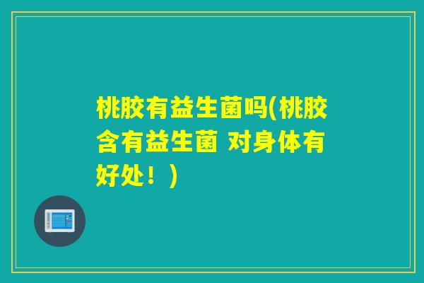 桃胶有益生菌吗(桃胶含有益生菌 对身体有好处！)