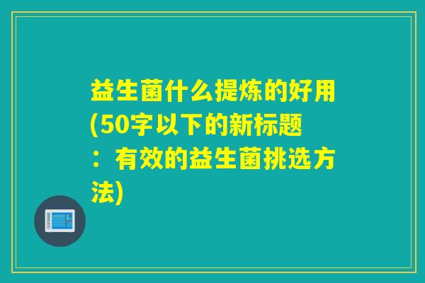 益生菌什么提炼的好用(50字以下的新标题:有效的益生菌挑选方法) 益生菌什么提炼的好用(50字以下的新标题:有效的益生菌挑选方法)