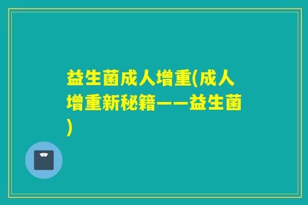 益生菌成人增重(成人增重新秘籍——益生菌) 益生菌成人增重(成人增重新秘籍——益生菌)