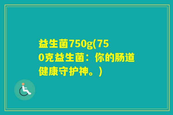 益生菌750g(750克益生菌：你的肠道健康守护神。)