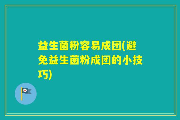益生菌粉容易成团(避免益生菌粉成团的小技巧)