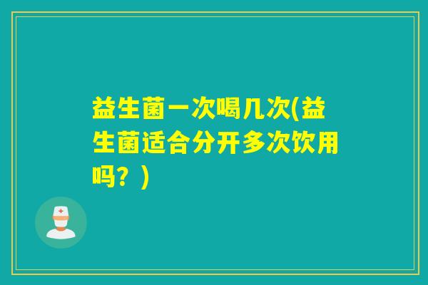 益生菌一次喝几次(益生菌适合分开多次饮用吗？)