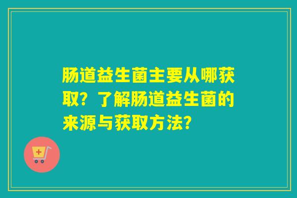 肠道益生菌主要从哪获取？了解肠道益生菌的来源与获取方法？