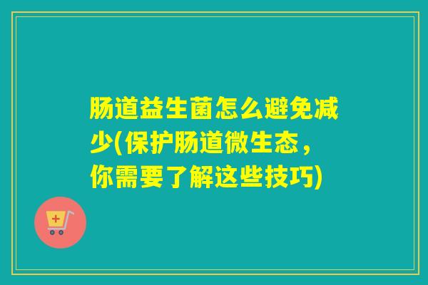 肠道益生菌怎么避免减少(保护肠道微生态，你需要了解这些技巧)
