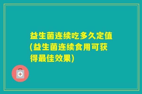 益生菌连续吃多久定值(益生菌连续食用可获得佳效果) 益生菌连续吃多久定值(益生菌连续食用可获得佳效果)