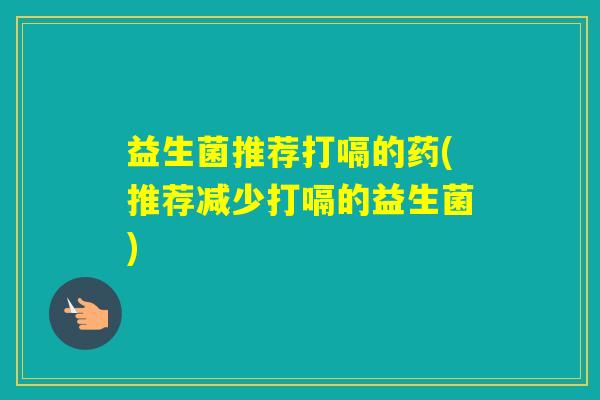益生菌推荐打嗝的药(推荐减少打嗝的益生菌) 益生菌推荐打嗝的药(推荐减少打嗝的益生菌)