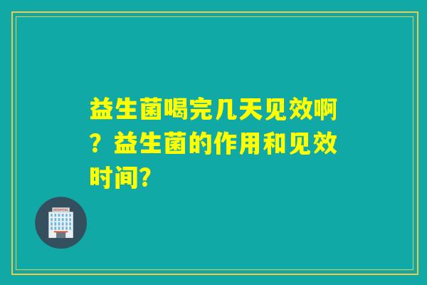 益生菌喝完几天见效啊?益生菌的作用和见效时间? 益生菌喝完几天见效啊?益生菌的作用和见效时间?