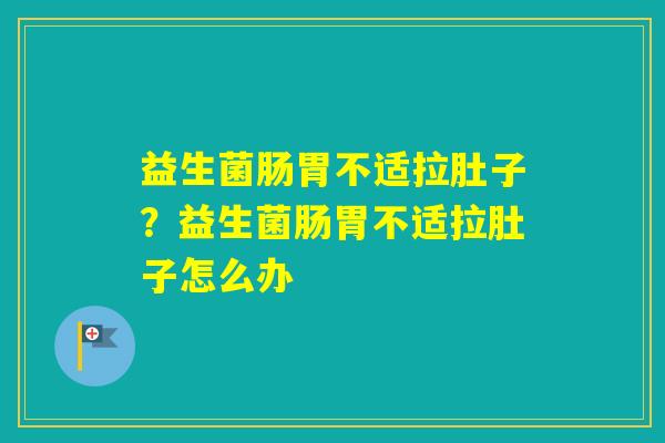 益生菌肠胃不适拉肚子?益生菌肠胃不适拉肚子怎么办 益生菌肠胃不适拉肚子?益生菌肠胃不适拉肚子怎么办