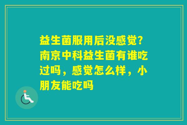 益生菌服用后没感觉？南京中科益生菌有谁吃过吗，感觉怎么样，小朋友能吃吗