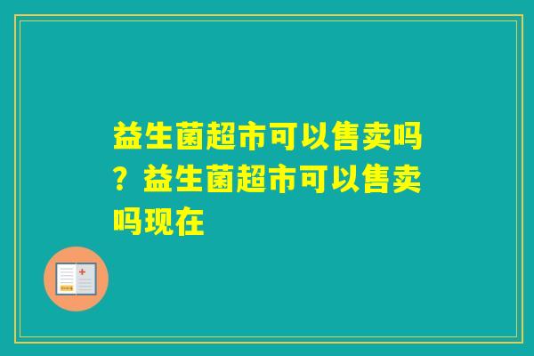 益生菌超市可以售卖吗？益生菌超市可以售卖吗现在