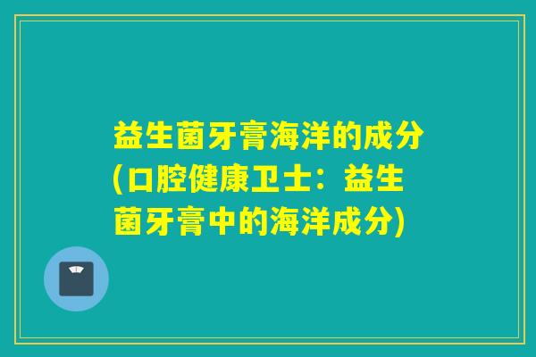 益生菌牙膏海洋的成分(口腔健康卫士：益生菌牙膏中的海洋成分)