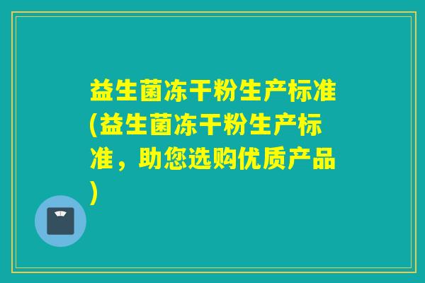 益生菌冻干粉生产标准(益生菌冻干粉生产标准,助您选购优质产品) 益生菌冻干粉生产标准(益生菌冻干粉生产标准,助您选购优质产品)