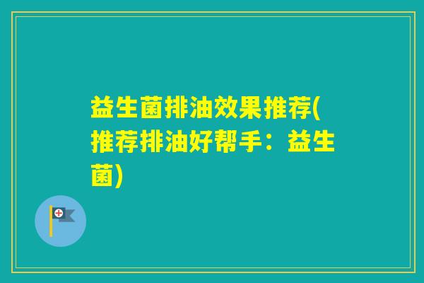 益生菌排油效果推荐(推荐排油好帮手：益生菌)